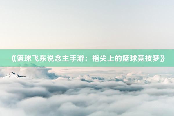 《篮球飞东说念主手游：指尖上的篮球竞技梦》