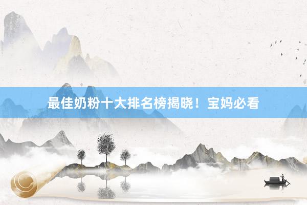 最佳奶粉十大排名榜揭晓！宝妈必看